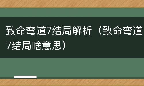致命弯道7结局解析（致命弯道7结局啥意思）