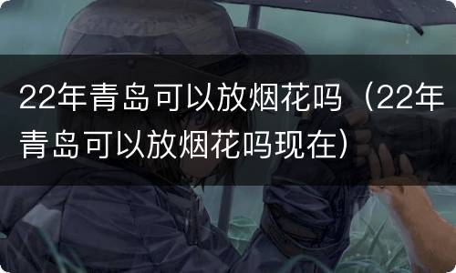 22年青岛可以放烟花吗（22年青岛可以放烟花吗现在）