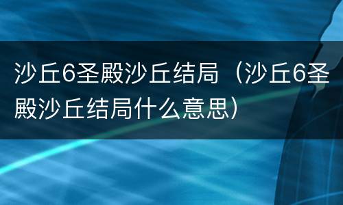 沙丘6圣殿沙丘结局（沙丘6圣殿沙丘结局什么意思）