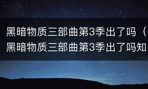黑暗物质三部曲第3季出了吗（黑暗物质三部曲第3季出了吗知乎）