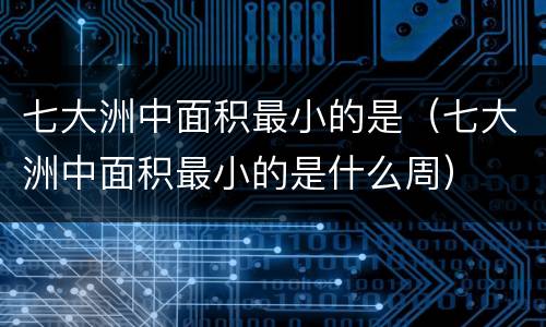 七大洲中面积最小的是（七大洲中面积最小的是什么周）