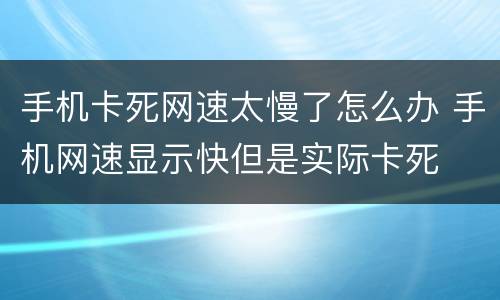 手机卡死网速太慢了怎么办 手机网速显示快但是实际卡死