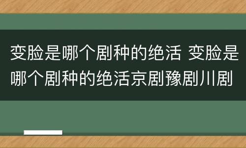 变脸是哪个剧种的绝活 变脸是哪个剧种的绝活京剧豫剧川剧