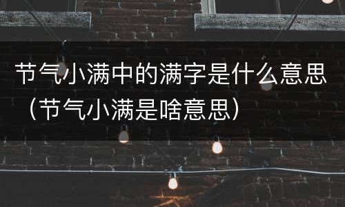 节气小满中的满字是什么意思（节气小满是啥意思）