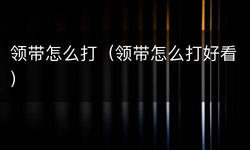领带怎么打（领带怎么打好看）