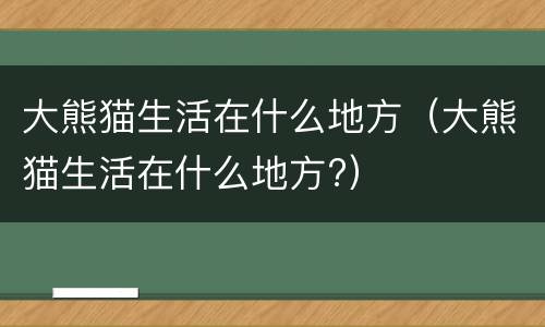 大熊猫生活在什么地方（大熊猫生活在什么地方?）