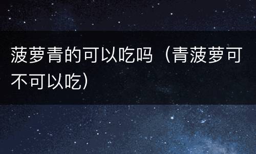 菠萝青的可以吃吗（青菠萝可不可以吃）