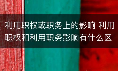 利用职权或职务上的影响 利用职权和利用职务影响有什么区别
