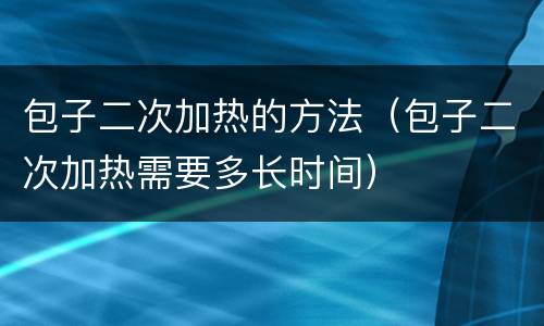 包子二次加热的方法（包子二次加热需要多长时间）