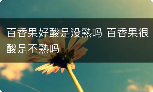 百香果好酸是没熟吗 百香果很酸是不熟吗