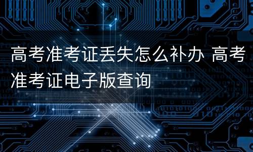 高考准考证丢失怎么补办 高考准考证电子版查询