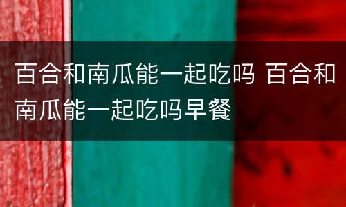 百合和南瓜能一起吃吗 百合和南瓜能一起吃吗早餐