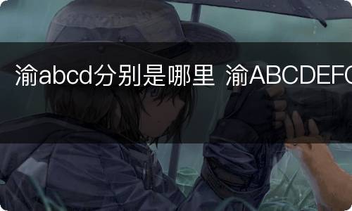 渝abcd分别是哪里 渝ABCDEFG