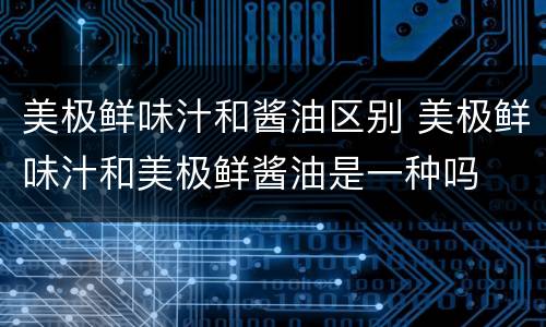 美极鲜味汁和酱油区别 美极鲜味汁和美极鲜酱油是一种吗