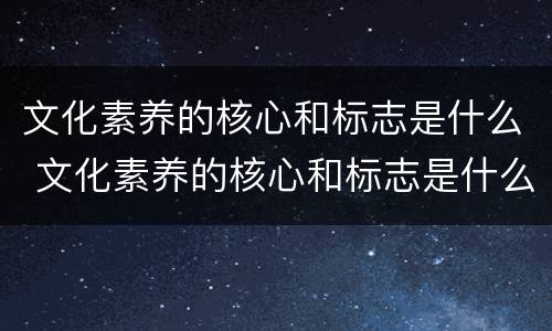 文化素养的核心和标志是什么 文化素养的核心和标志是什么意思