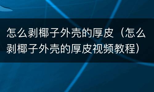 怎么剥椰子外壳的厚皮（怎么剥椰子外壳的厚皮视频教程）