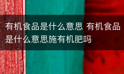 有机食品是什么意思 有机食品是什么意思施有机肥吗