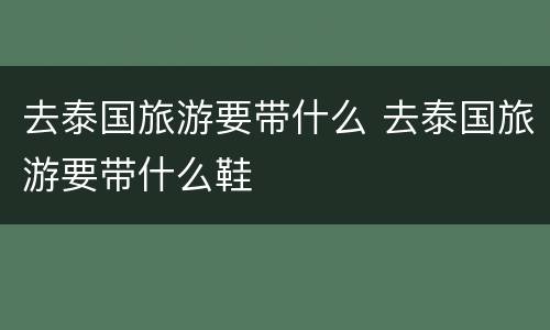 去泰国旅游要带什么 去泰国旅游要带什么鞋