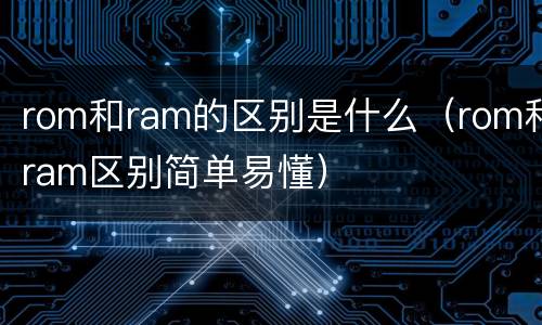 rom和ram的区别是什么（rom和ram区别简单易懂）