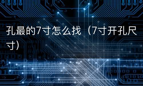 孔最的7寸怎么找（7寸开孔尺寸）