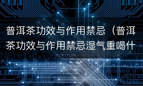 普洱茶功效与作用禁忌（普洱茶功效与作用禁忌湿气重喝什么茶）