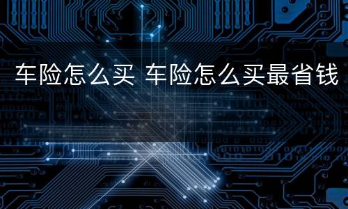 车险怎么买 车险怎么买最省钱