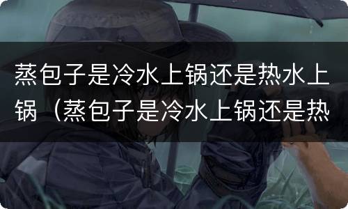 蒸包子是冷水上锅还是热水上锅（蒸包子是冷水上锅还是热水上锅多长时间）