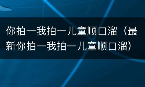 你拍一我拍一儿童顺口溜（最新你拍一我拍一儿童顺口溜）
