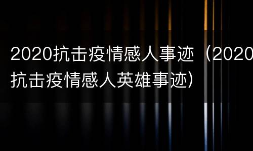 2020抗击疫情感人事迹（2020抗击疫情感人英雄事迹）