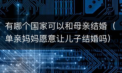 有哪个国家可以和母亲结婚（单亲妈妈愿意让儿子结婚吗）