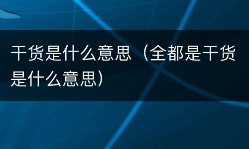 干货是什么意思（全都是干货是什么意思）