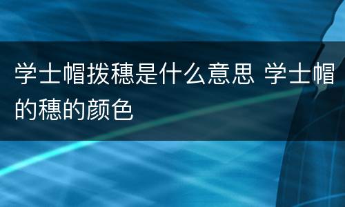学士帽拨穗是什么意思 学士帽的穗的颜色