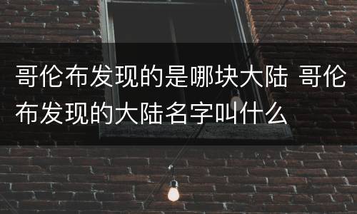 哥伦布发现的是哪块大陆 哥伦布发现的大陆名字叫什么