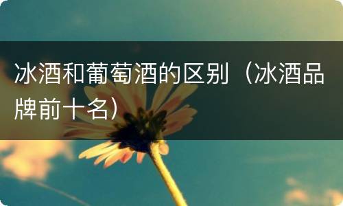 冰酒和葡萄酒的区别（冰酒品牌前十名）