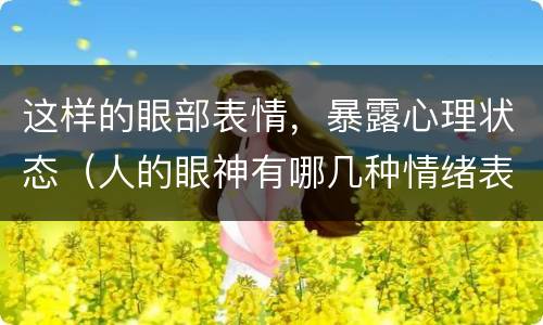 这样的眼部表情，暴露心理状态（人的眼神有哪几种情绪表露）