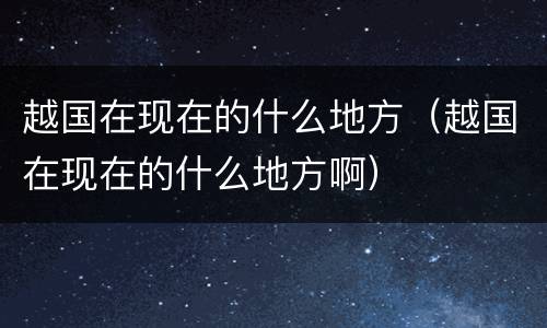 越国在现在的什么地方（越国在现在的什么地方啊）