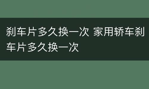 刹车片多久换一次 家用轿车刹车片多久换一次