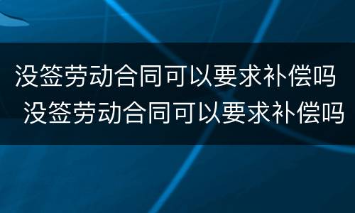 没签劳动合同可以要求补偿吗 没签劳动合同可以要求补偿吗合法吗