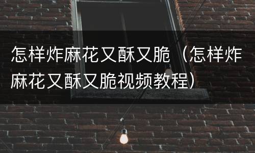 怎样炸麻花又酥又脆（怎样炸麻花又酥又脆视频教程）