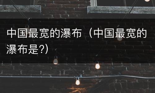 中国最宽的瀑布（中国最宽的瀑布是?）