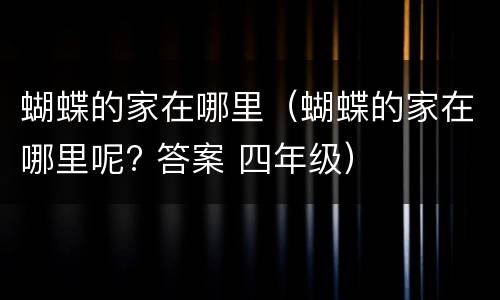 蝴蝶的家在哪里（蝴蝶的家在哪里呢? 答案 四年级）