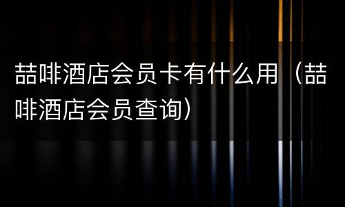 喆啡酒店会员卡有什么用（喆啡酒店会员查询）