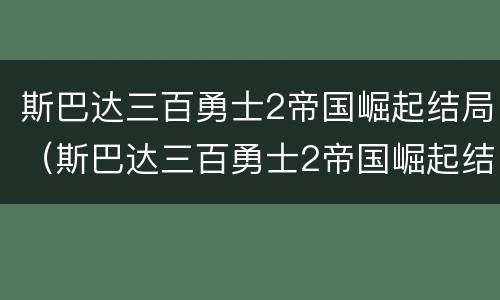 斯巴达三百勇士2帝国崛起结局（斯巴达三百勇士2帝国崛起结局迅雷下载）