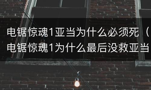 电锯惊魂1亚当为什么必须死（电锯惊魂1为什么最后没救亚当）
