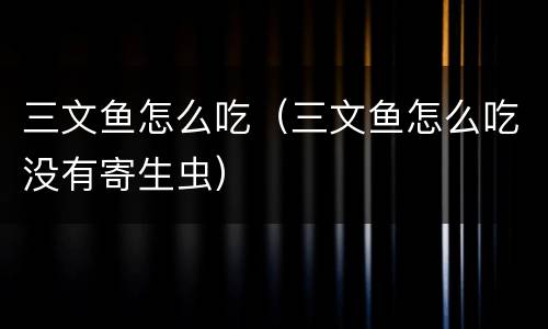 三文鱼怎么吃（三文鱼怎么吃没有寄生虫）
