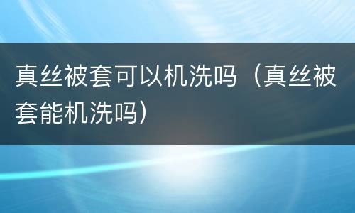真丝被套可以机洗吗（真丝被套能机洗吗）
