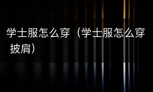 学士服怎么穿（学士服怎么穿 披肩）