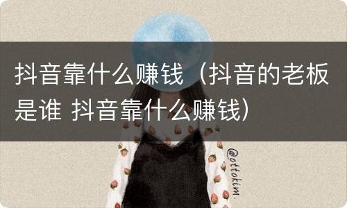 抖音靠什么赚钱（抖音的老板是谁 抖音靠什么赚钱）