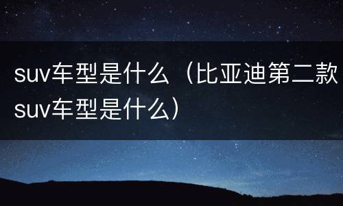 suv车型是什么（比亚迪第二款suv车型是什么）