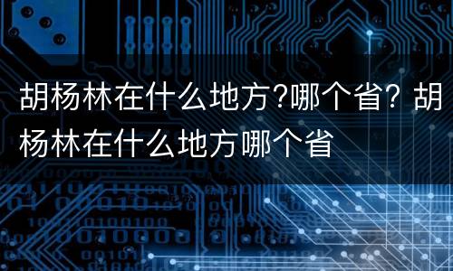 胡杨林在什么地方?哪个省? 胡杨林在什么地方哪个省